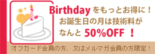 Birthdayをもっとお得に！お誕生日はなんと技術料が50%OFF!
